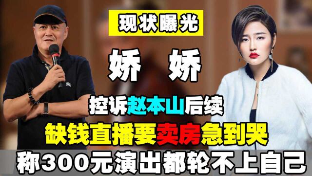 娇娇控诉赵本山后续:缺钱卖房急到哭,300元演出轮不上自己