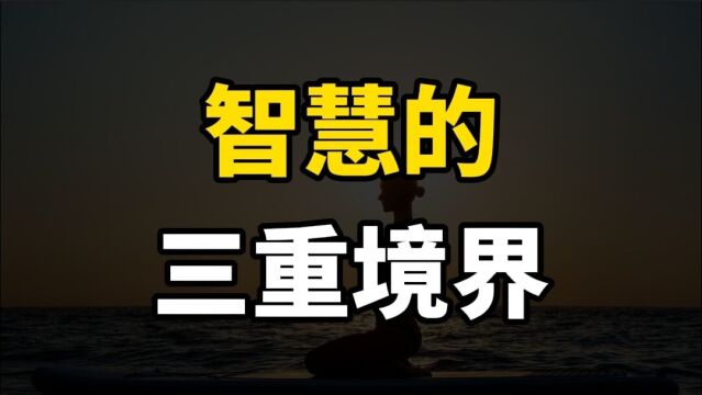 人的智慧有三重境界,看懂,做一个有智慧的人!