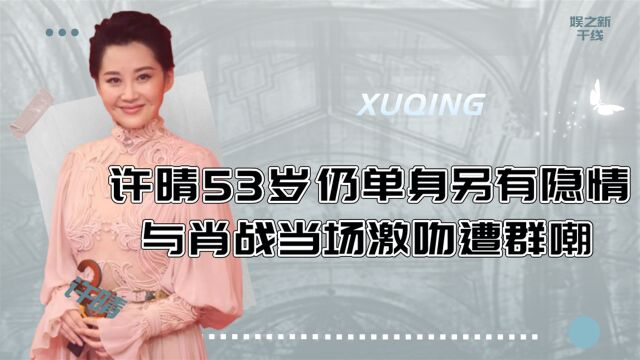 许晴53岁仍单身另有隐情,与肖战当场激吻遭群嘲,丰富情史说明一切