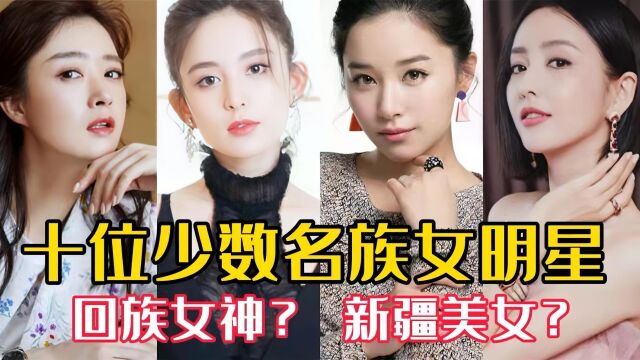 10位少数民族女明星,古力娜扎被称新疆美女 而她是回族女神?