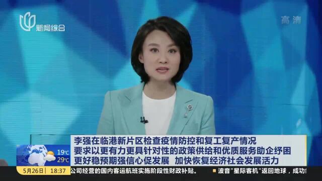 李强在临港新片区检查疫情防控和复工复产情况 要求以更有力更具针对性的政策供给和优质服务助企纾困 更好稳预期强信心促发展 加快恢复经济社会发展活力