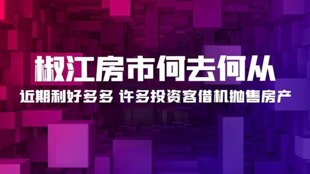 近期利好多多,许多投资客借机抛售,椒江房市何去何从