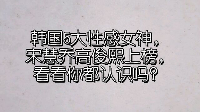 韩国5大性感女神,宋慧乔高俊熙上榜,看看你都认识吗?