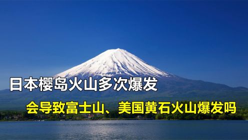 日本樱岛火山多次爆发，会不会导致富士山、美国黄石火山也爆发？
