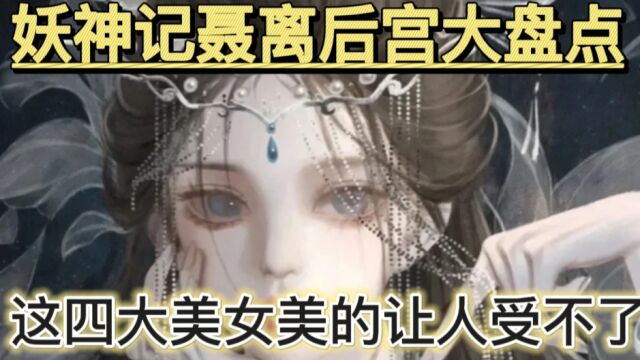 妖神记:这四大美女美得让人受不了,妖神记之聂离后宫大盘点,哇塞太美了吧!