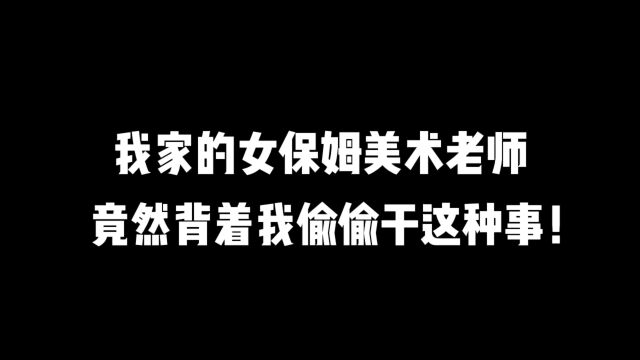 我家的女保姆美术老师竟然背着我偷偷干这种事!