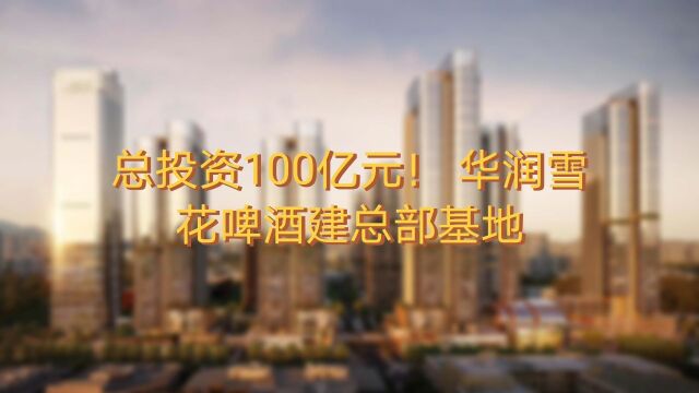 总投资100亿元!华润雪花啤酒建总部基地