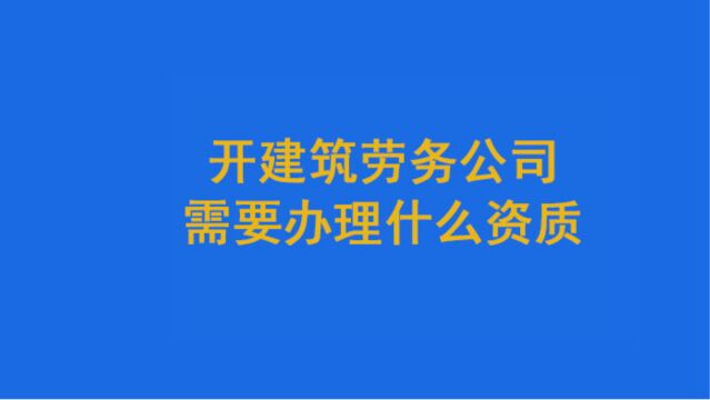 开建筑劳务公司需要办理什么资质?