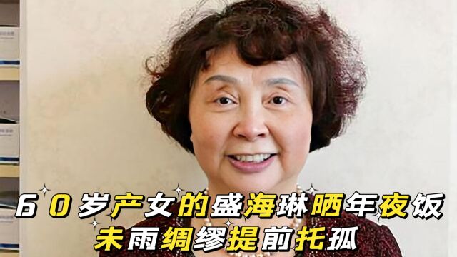 60岁产女的盛海琳晒年夜饭,丧夫之痛未愈忙抚慰女儿,干妈同席疑似托孤