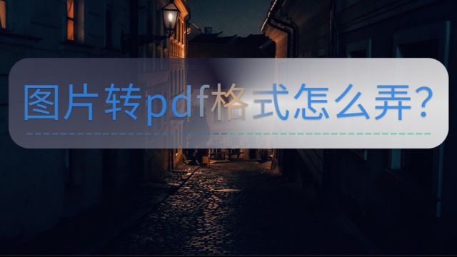 图片转pdf格式怎么弄?这个方法速来掌握