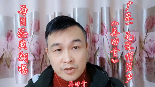 广东一毛深情男声《再回首》背影已远走,再回首泪眼朦胧……