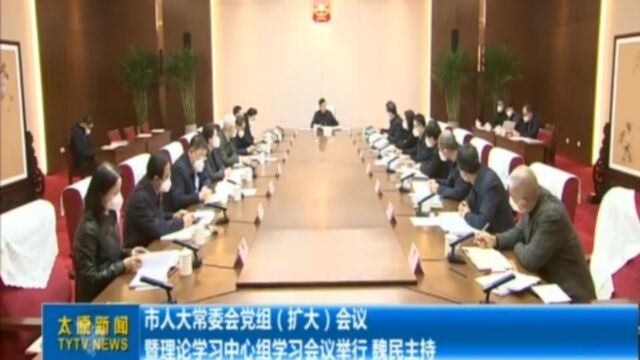 市人大常委会党组(扩大)会议暨理论学习中心组学习会议举行