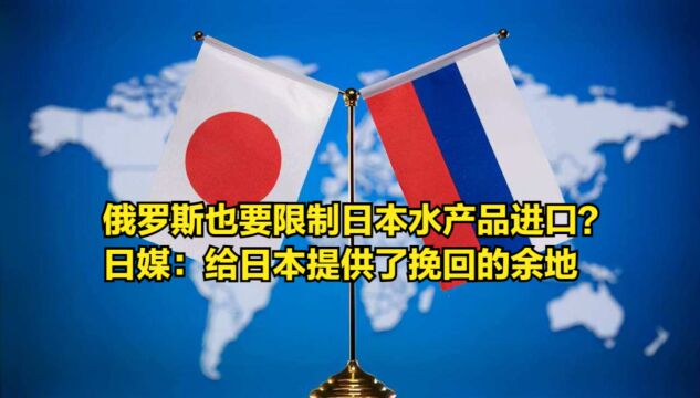 俄罗斯也要限制日本水产品进口?日媒:给日本提供了挽回的余地