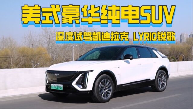 美式豪华纯电SUV | 深度试驾凯迪拉克LYRIQ锐歌