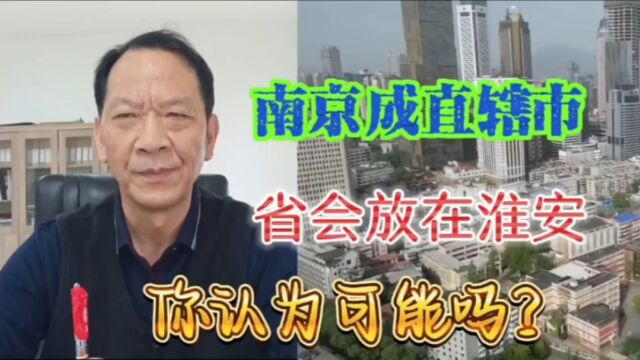 南京恢复直辖市的消息属实吗?省会放在哪个城市合适?