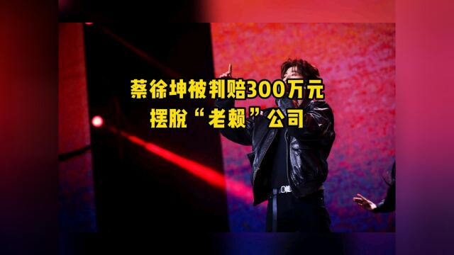 蔡徐坤被判赔300万元,摆脱“老赖”公司