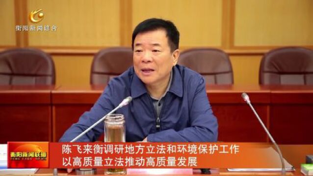 陈飞来衡调研地方立法和环境保护工作 以高质量立法推动高质量发展