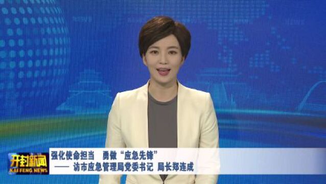 强化使命担当 勇做“应急先锋”——访市应急管理局党委书记、局长郑连成