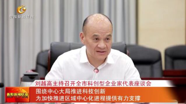 刘越高主持召开全市科创型企业家代表座谈会 围绕中心大局推进科技创新 为加快推进区域中心化进程提供有力支撑