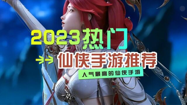 2023热门仙侠手游推荐,高人气仙侠手游排行榜