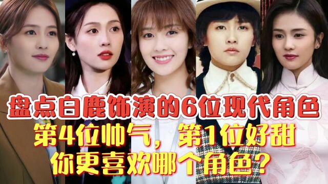 盘点白鹿饰演的6位现代角色,第4位帅气,第1位好美,你更喜欢谁