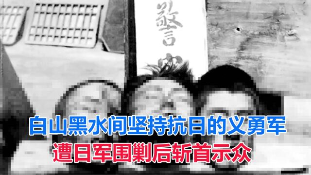 白山黑水间坚持抗日的义勇军 遭日军围剿后斩首示众