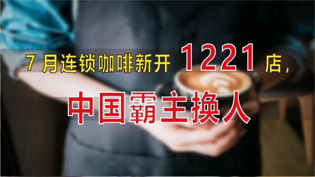 7月连锁咖啡新开1221店,中国霸主换人