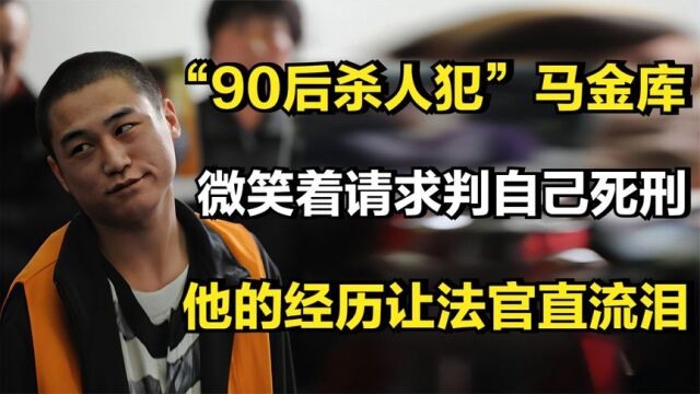 “90后杀人犯”马金库,微笑着请求判死刑,他的经历让法官直流泪