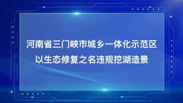 典型案例丨河南省三门峡市城乡一体化示范区 以生态修复之名违规挖湖造景