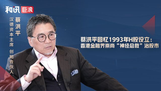 蔡洪平回忆1993年H股设立:香港金融界崇尚“神经总裁”治股市