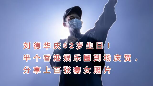 刘德华庆62岁生日!半个香港娱乐圈到场庆贺,分享上百张妻女照片