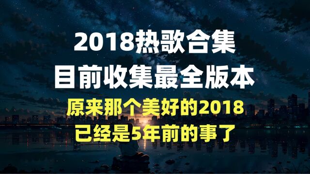 【时长2小时26分】2018热歌合集,目前收录最全的版本“原来2018已经是五年前了”