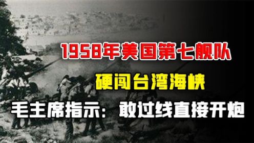 1958年，美国第七舰队硬闯台湾海峡，毛主席指示：敢过线直接开炮