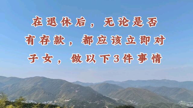 在退休后,无论是否有存款,都应该立即对子女做以下三件事情