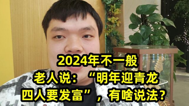 2024年不一般,老人说:“明年迎青龙,四人要发富”,有啥说法?