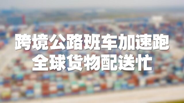 走进企业看信心|跨境公路班车加速跑 全球货物配送忙