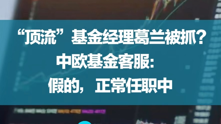 "顶流"基金经理葛兰被抓?中欧基金客服:假的,正常任职中