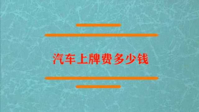 汽车上牌费大概要花多少钱?