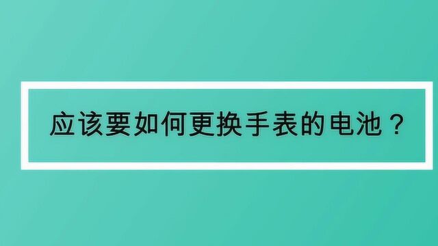 应该要如何更换手表的电池?