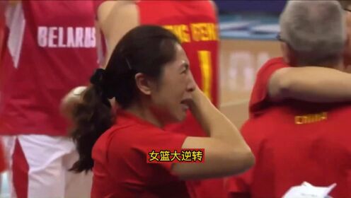 创造奇迹！中国女篮完成18分惊天逆转，主教练郑薇赛后激动痛哭