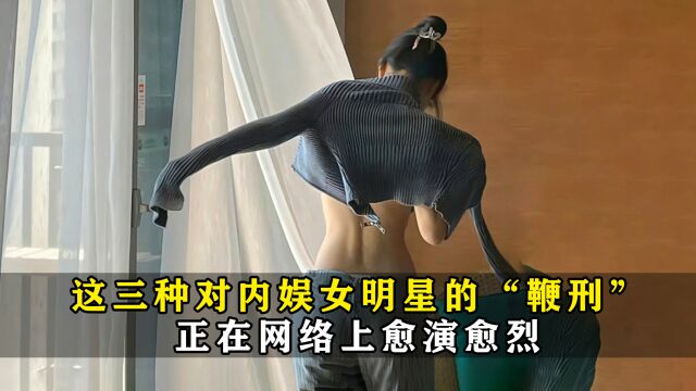 该管管了,这三种对内娱女明星的“鞭刑”,正在网络上愈演愈烈