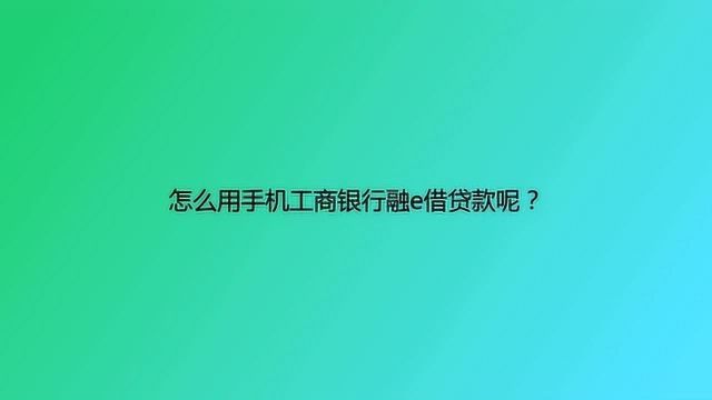 怎么用手机工商银行融e借贷款呢?