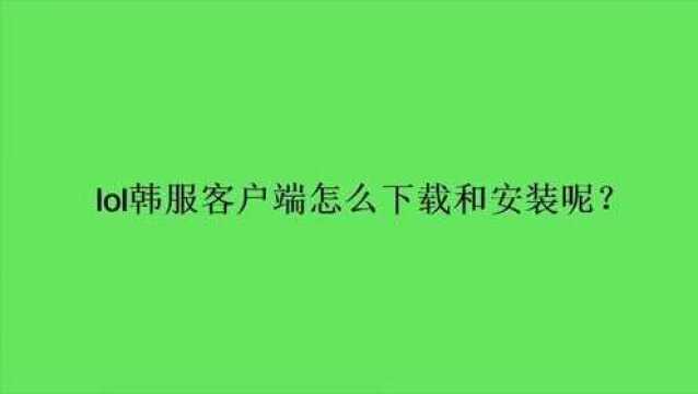 lol韩服客户端怎么下载和安装呢?