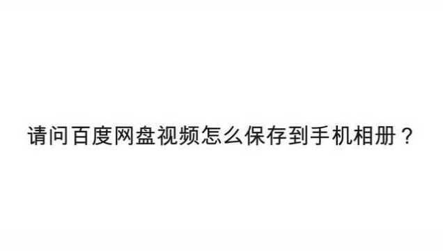 请问百度网盘视频怎么保存到手机相册?