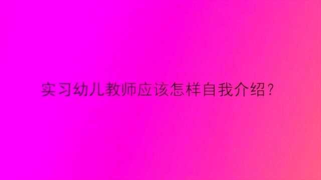 实习幼儿教师应该怎样自我介绍?