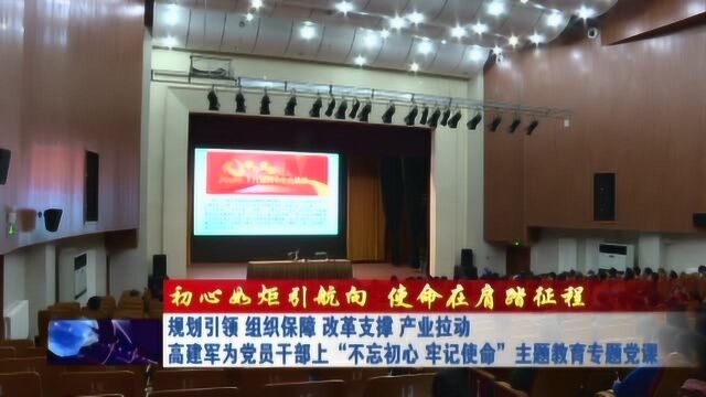 高建军为党员干部上“不忘初心 牢记使命”主题教育专题党课