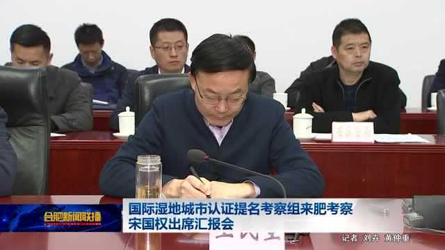 国际湿地城市认证提名考察组来肥考察宋国权出席汇报会