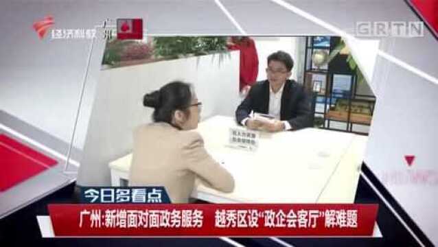 广州新增面对面政务服务,越秀区设“政企会客厅”,为企业解难题