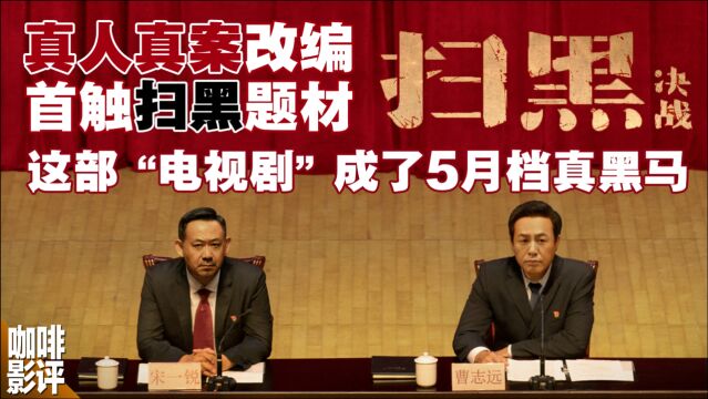 《扫黑ⷮŠ决战》这部“电视剧”何以成为5月档黑马?因为真实,且有意义!