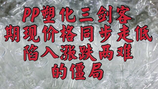 能源化工板块:PP塑化三剑客期现价格同步走低,陷入涨跌两难的僵局